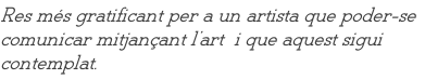 Res més gratificant per a un artista que poder-se comunicar mitjançant l’art  i que aquest sigui  contemplat.